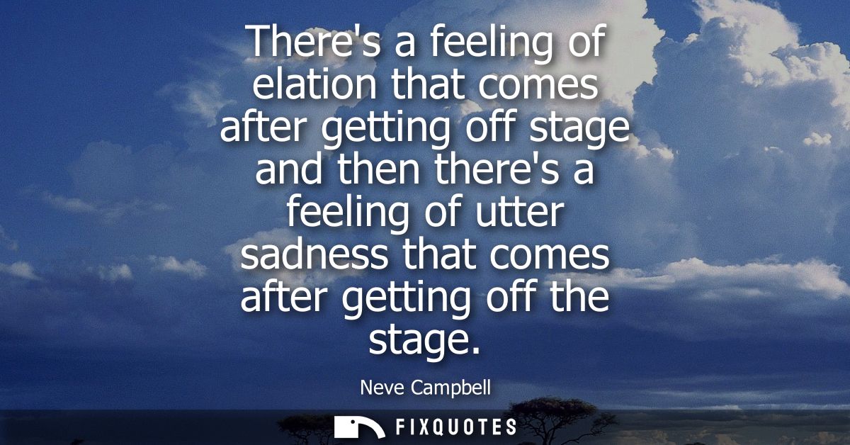 Theres a feeling of elation that comes after getting off stage and then theres a feeling of utter sadness that comes aft