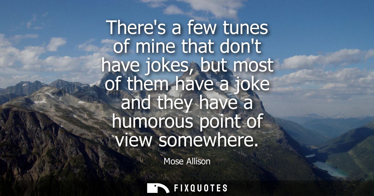 Theres a few tunes of mine that dont have jokes, but most of them have a joke and they have a humorous point of view som