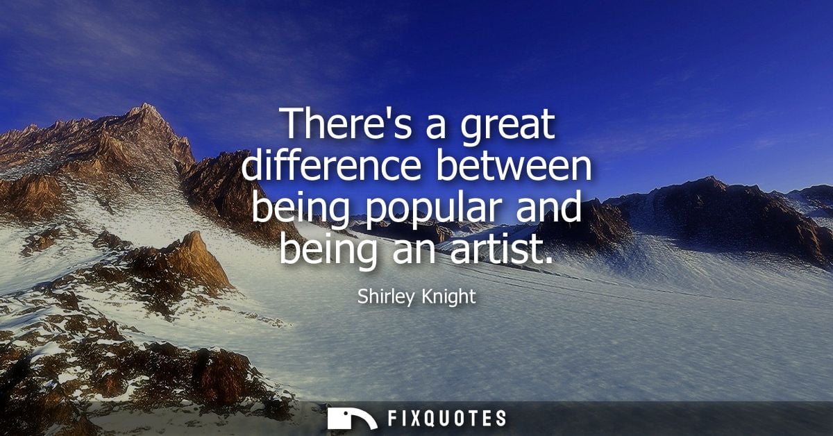 Theres a great difference between being popular and being an artist