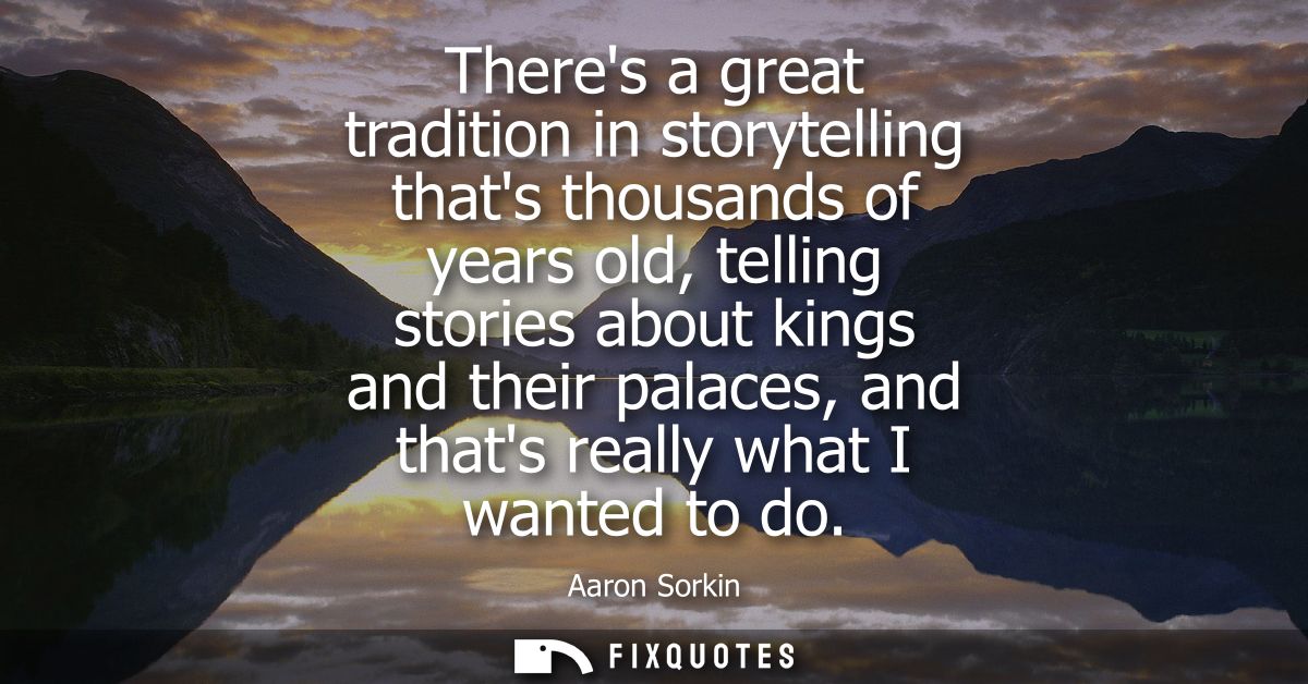 Theres a great tradition in storytelling thats thousands of years old, telling stories about kings and their palaces, an
