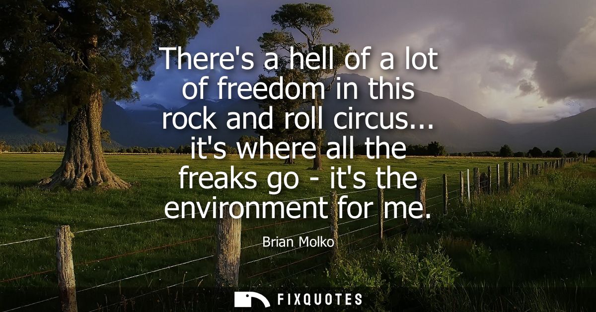Theres a hell of a lot of freedom in this rock and roll circus... its where all the freaks go - its the environment for 