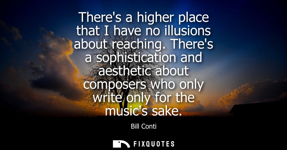 Theres a higher place that I have no illusions about reaching. Theres a sophistication and aesthetic about composers who