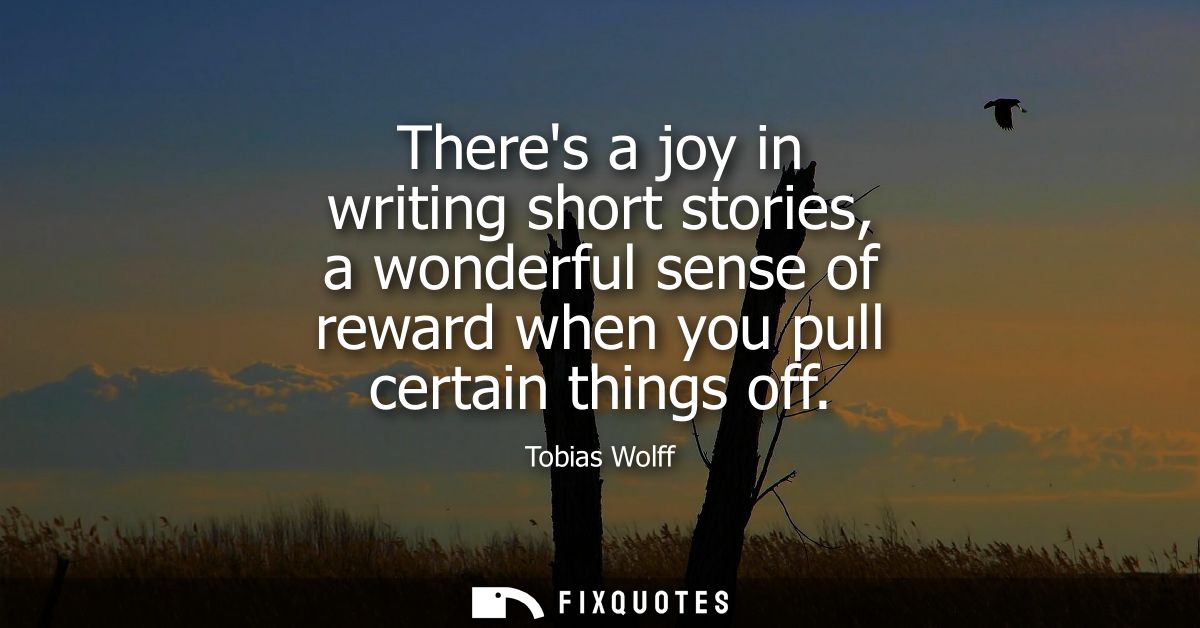 Theres a joy in writing short stories, a wonderful sense of reward when you pull certain things off