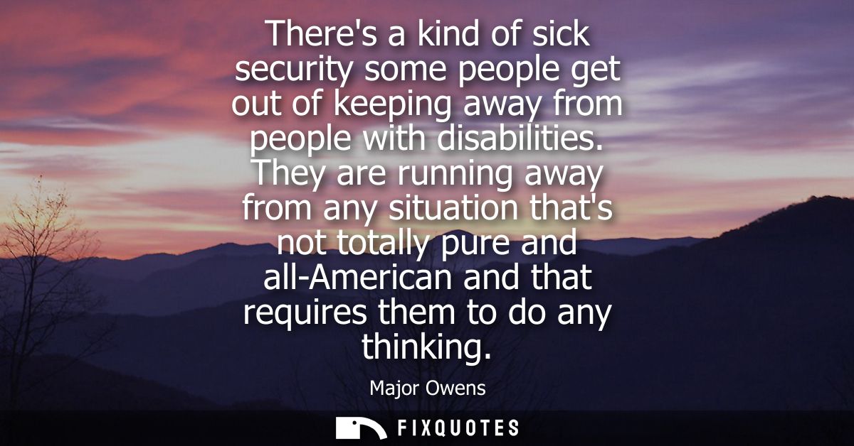 Theres a kind of sick security some people get out of keeping away from people with disabilities. They are running away 