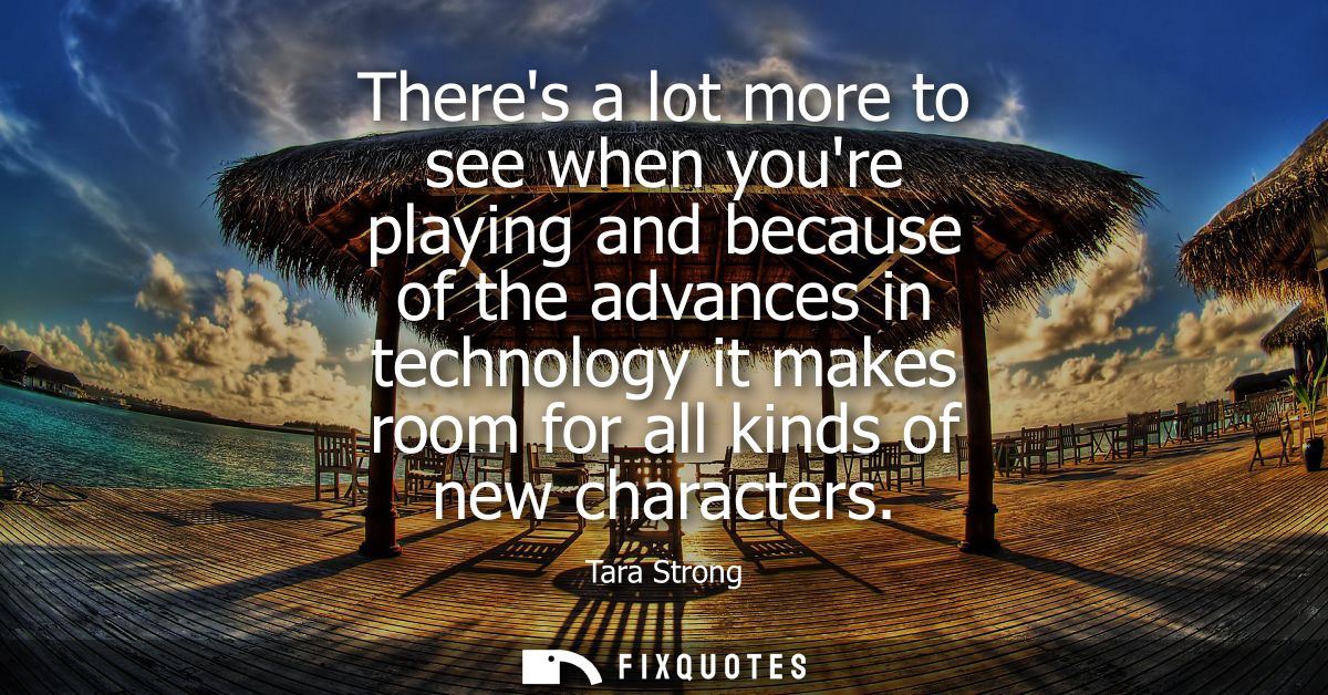 Theres a lot more to see when youre playing and because of the advances in technology it makes room for all kinds of new