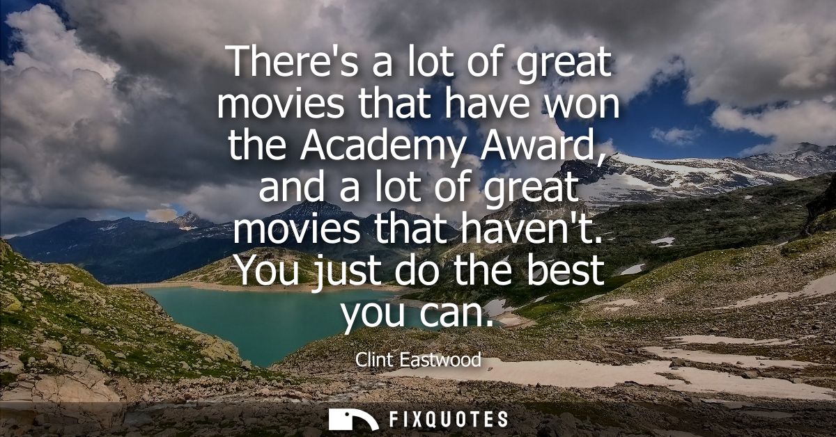 Theres a lot of great movies that have won the Academy Award, and a lot of great movies that havent. You just do the bes