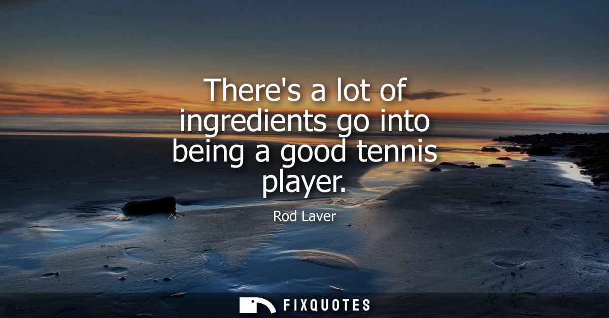 Theres a lot of ingredients go into being a good tennis player