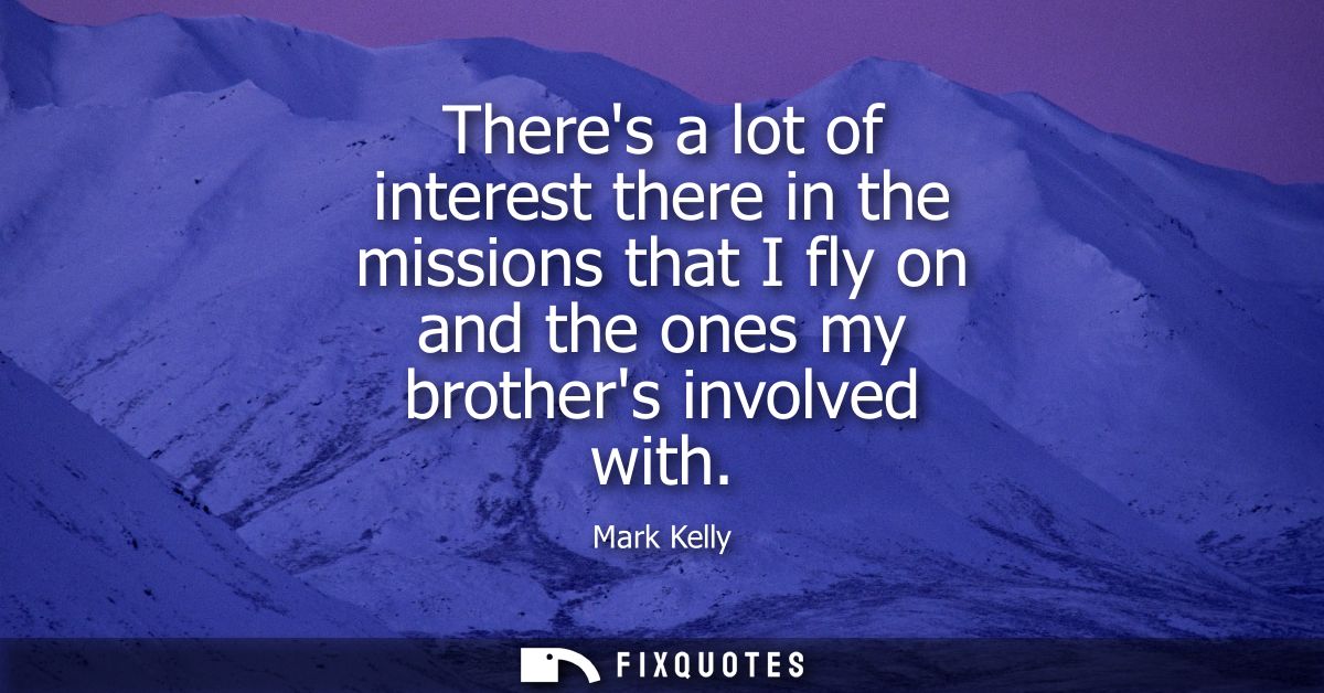 Theres a lot of interest there in the missions that I fly on and the ones my brothers involved with