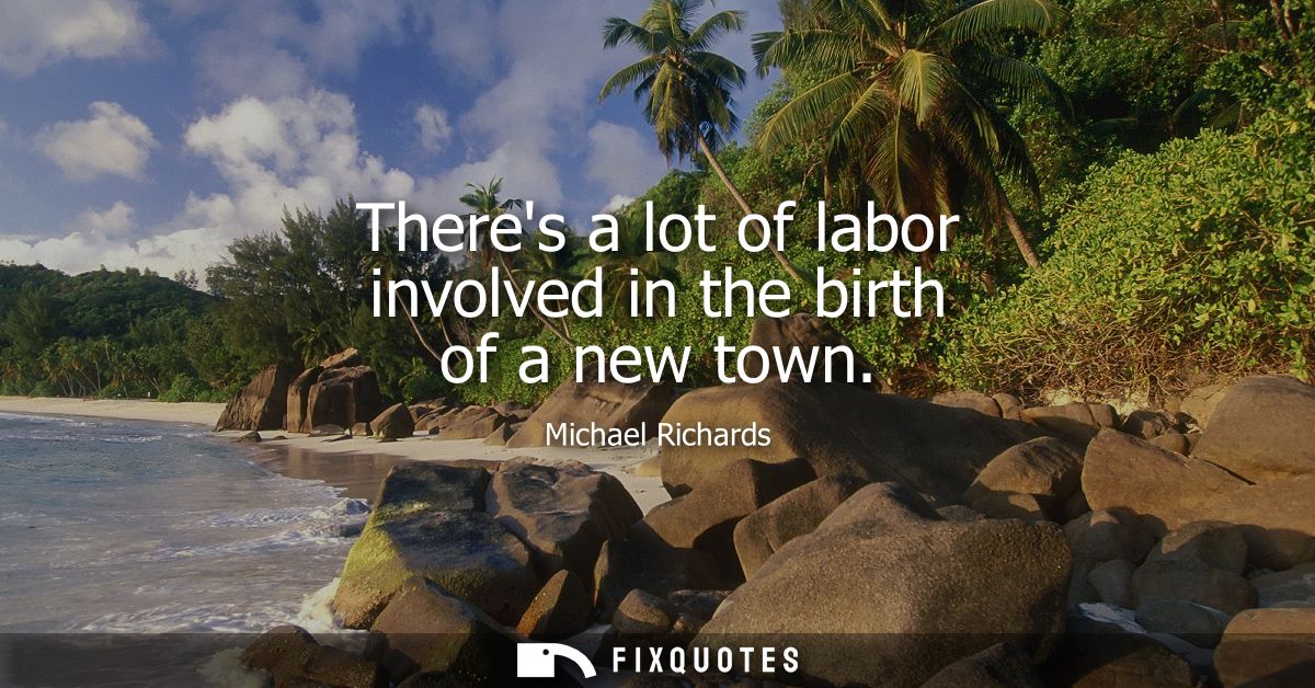 Theres a lot of labor involved in the birth of a new town