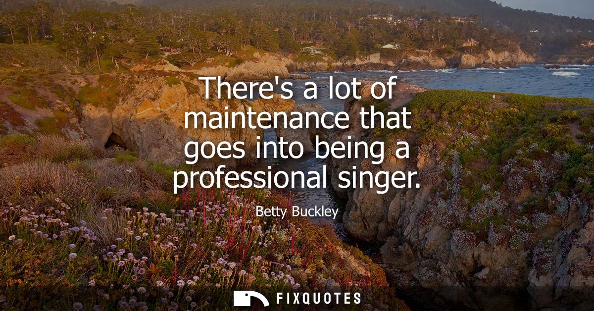 Theres a lot of maintenance that goes into being a professional singer