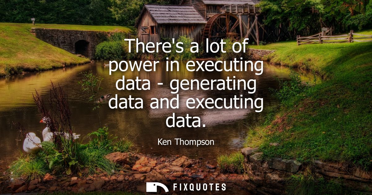 Theres a lot of power in executing data - generating data and executing data - Ken Thompson