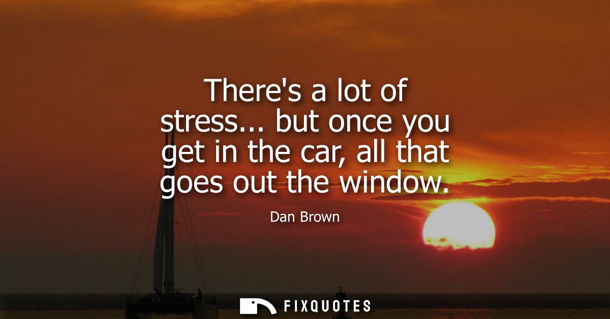Theres a lot of stress... but once you get in the car, all that goes out the window