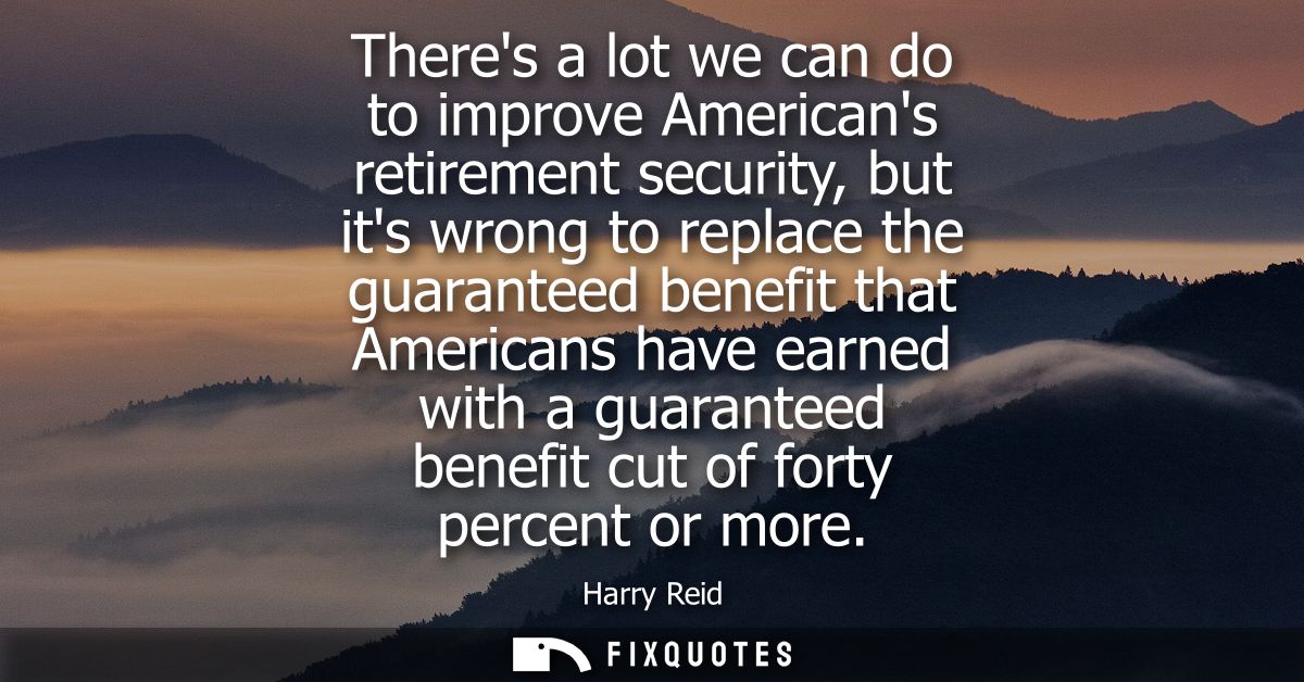 Theres a lot we can do to improve Americans retirement security, but its wrong to replace the guaranteed benefit that Am