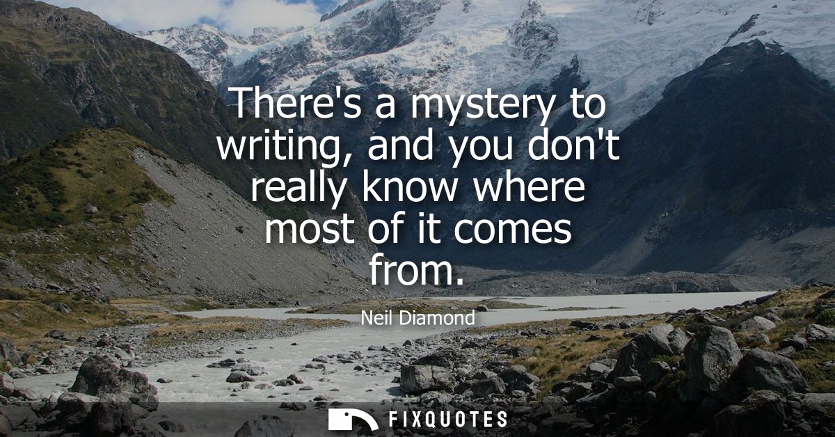 Theres a mystery to writing, and you dont really know where most of it comes from