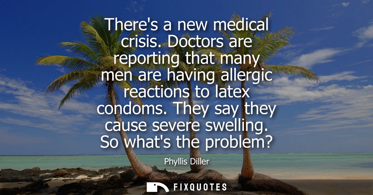 Theres a new medical crisis. Doctors are reporting that many men are having allergic reactions to latex condoms. They sa