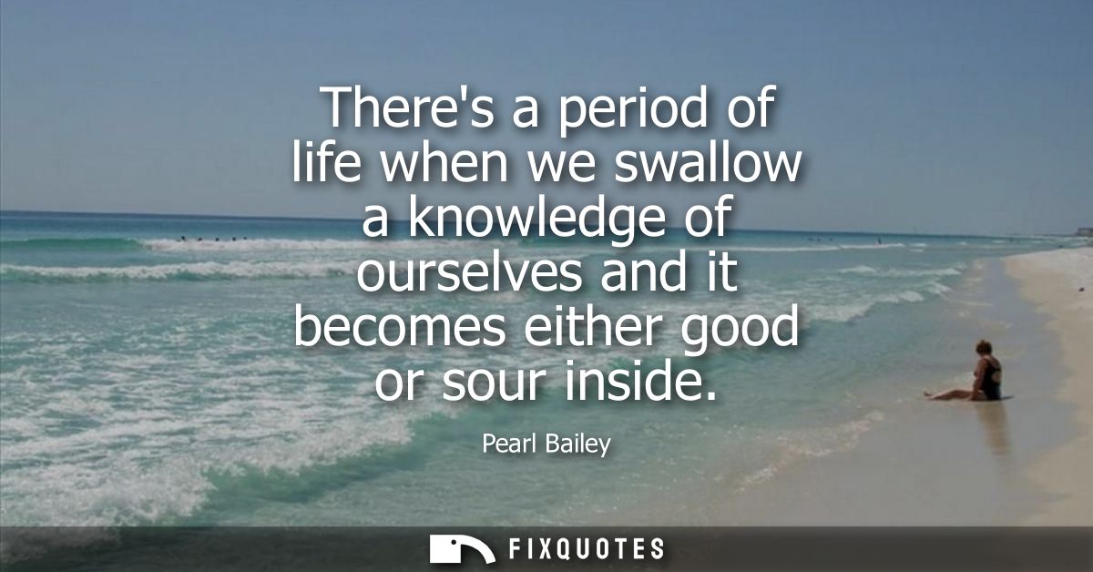 Theres a period of life when we swallow a knowledge of ourselves and it becomes either good or sour inside