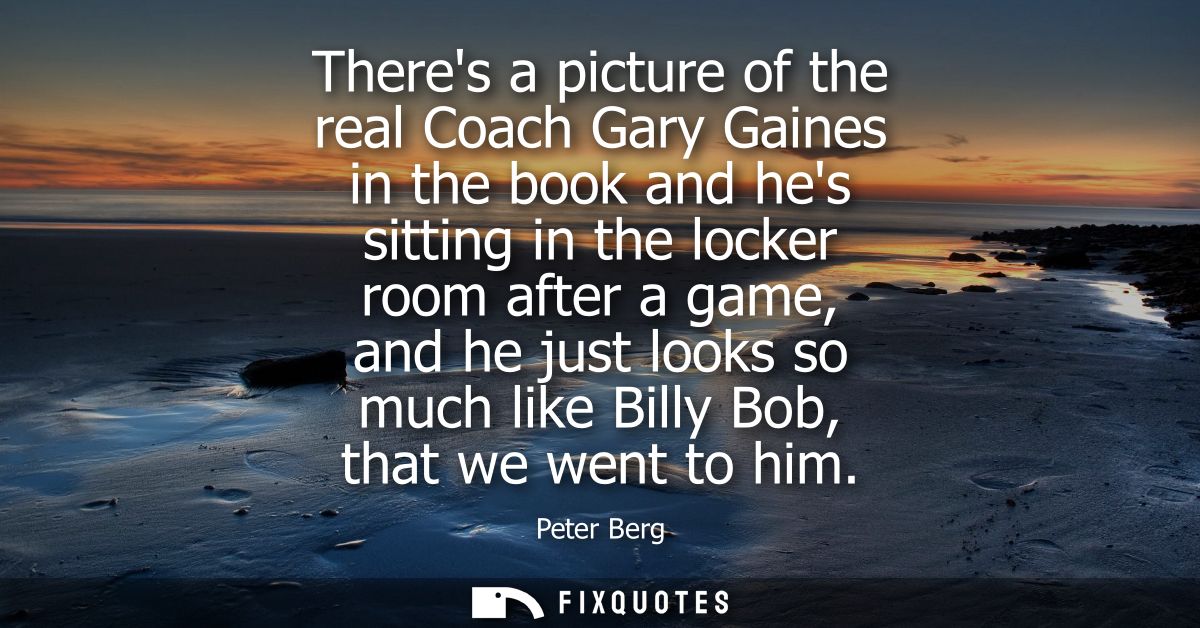 Theres a picture of the real Coach Gary Gaines in the book and hes sitting in the locker room after a game, and he just 