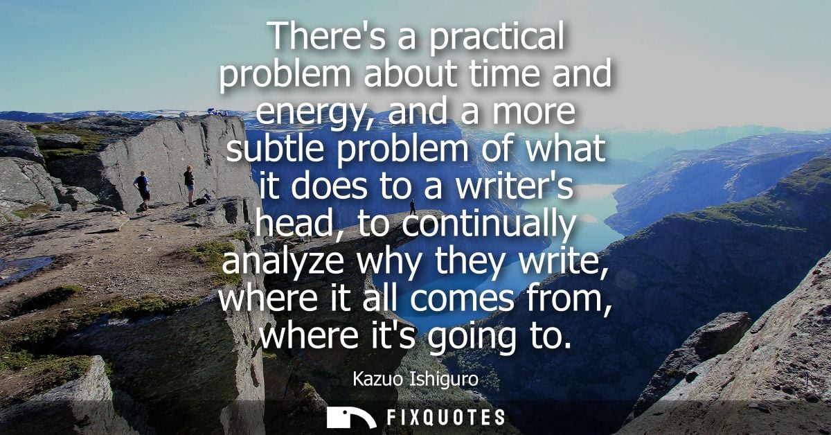 Theres a practical problem about time and energy, and a more subtle problem of what it does to a writers head, to contin