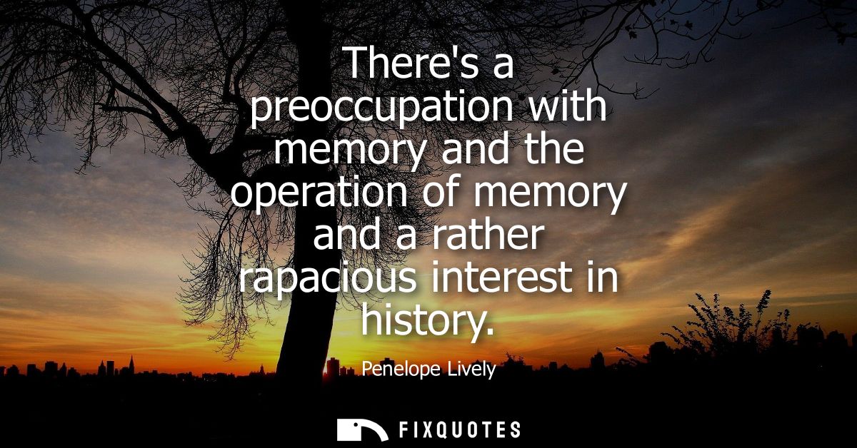 Theres a preoccupation with memory and the operation of memory and a rather rapacious interest in history