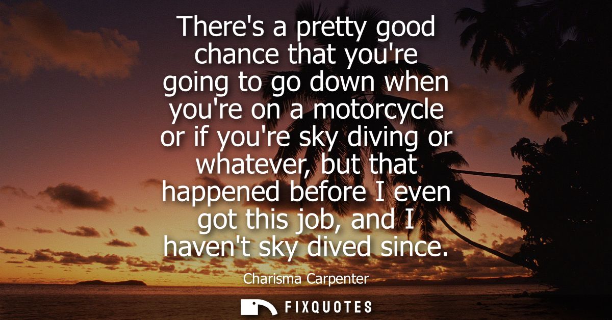 Theres a pretty good chance that youre going to go down when youre on a motorcycle or if youre sky diving or whatever, b