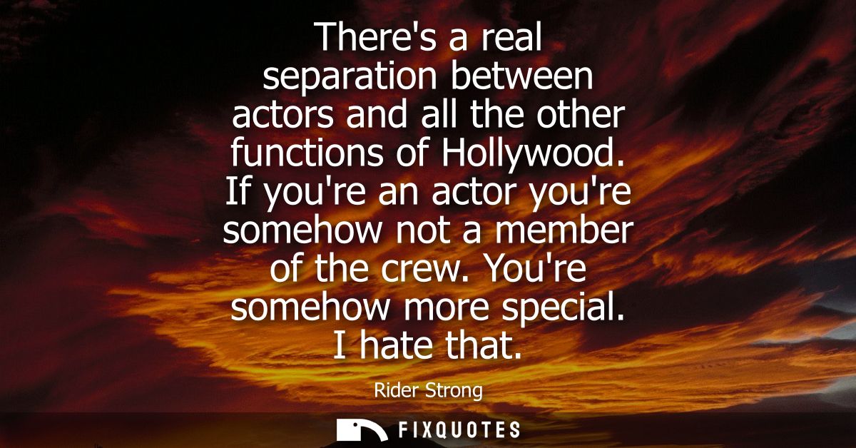Theres a real separation between actors and all the other functions of Hollywood. If youre an actor youre somehow not a 