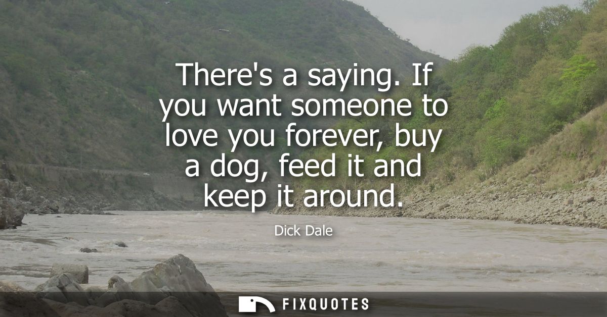 Theres a saying. If you want someone to love you forever, buy a dog, feed it and keep it around