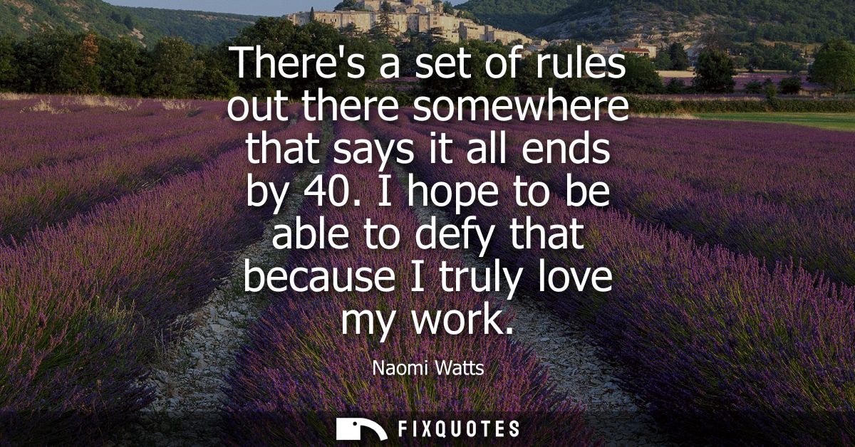 Theres a set of rules out there somewhere that says it all ends by 40. I hope to be able to defy that because I truly lo