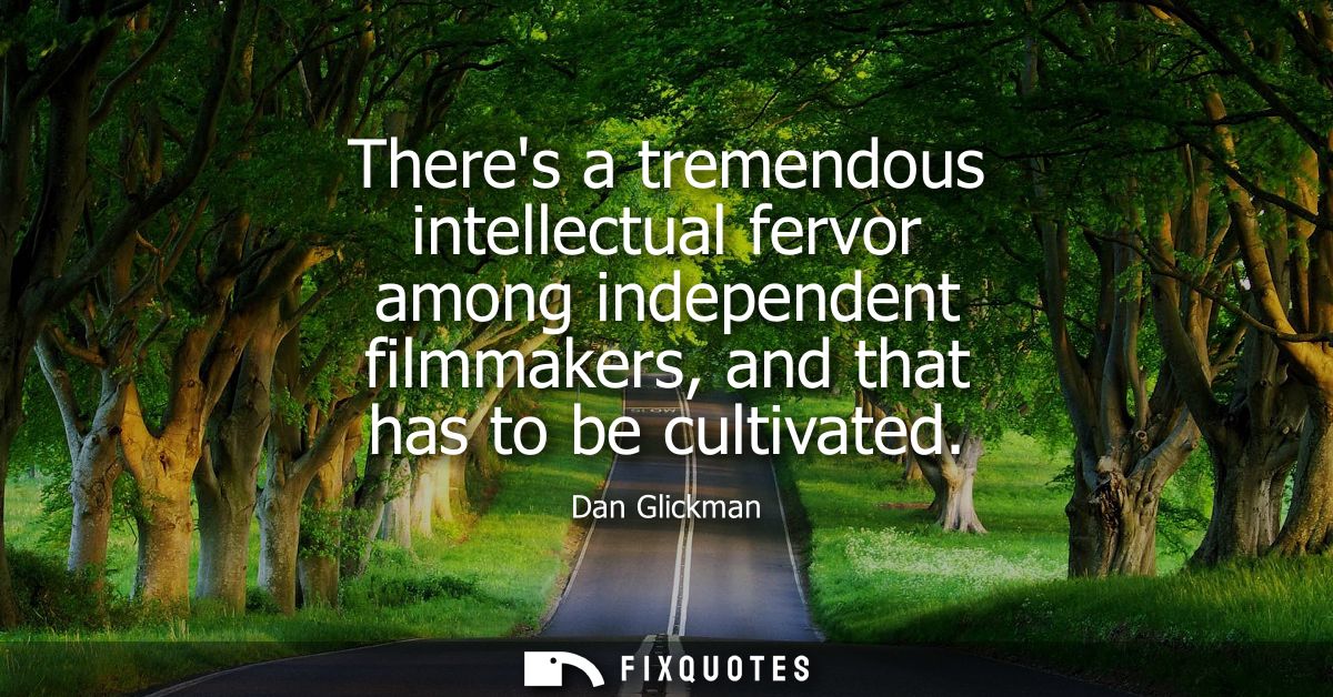 Theres a tremendous intellectual fervor among independent filmmakers, and that has to be cultivated
