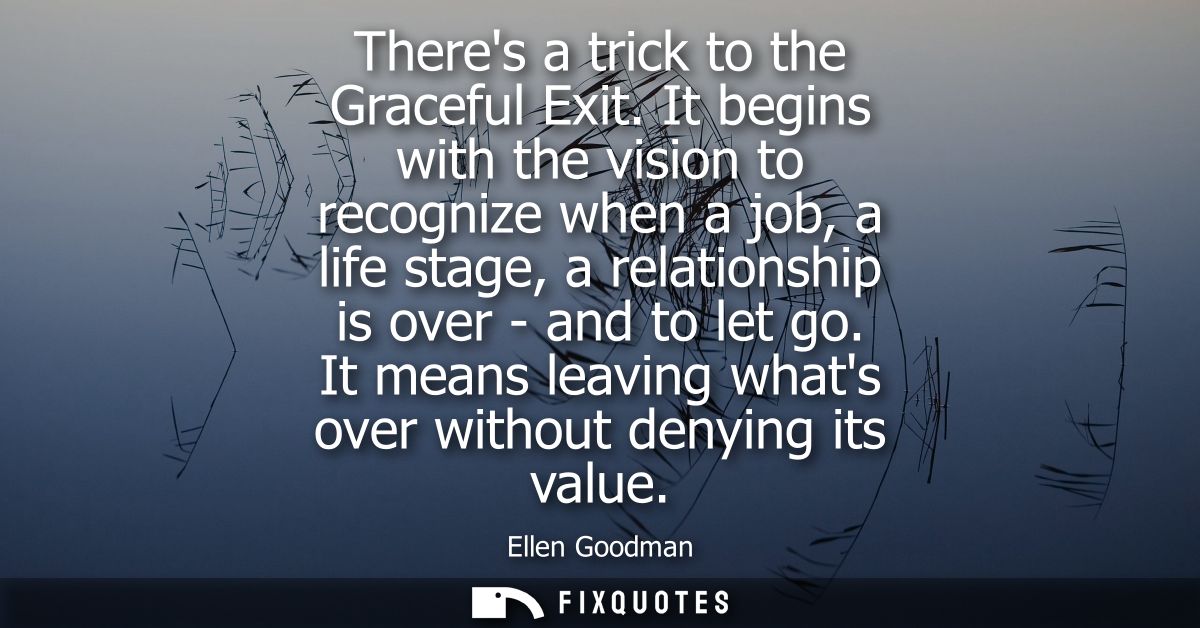 Theres a trick to the Graceful Exit. It begins with the vision to recognize when a job, a life stage, a relationship is 