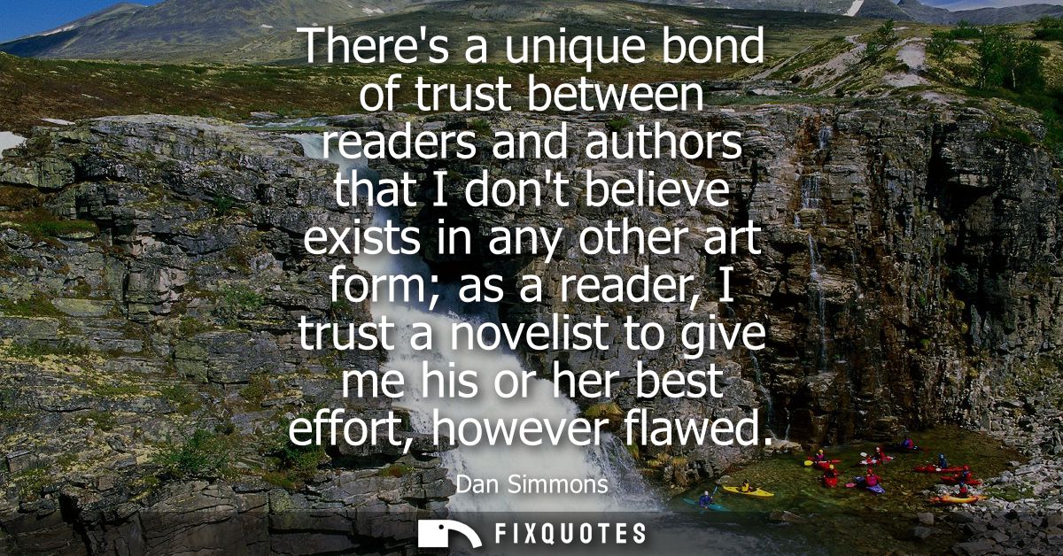 Theres a unique bond of trust between readers and authors that I dont believe exists in any other art form as a reader, 