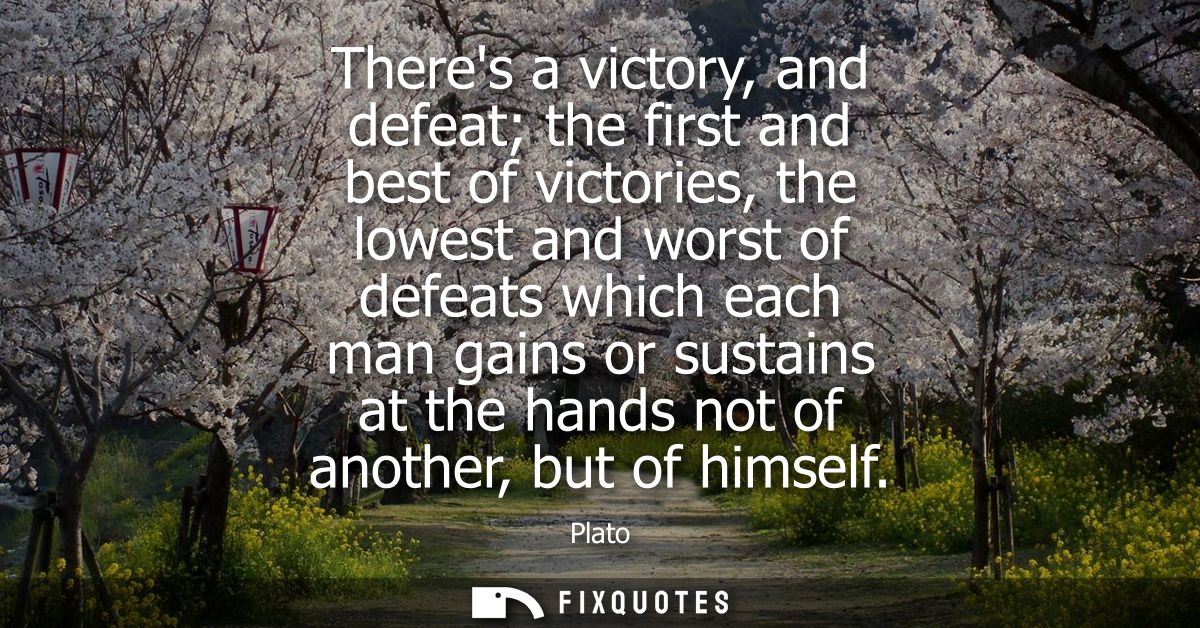 Theres a victory, and defeat the first and best of victories, the lowest and worst of defeats which each man gains or su