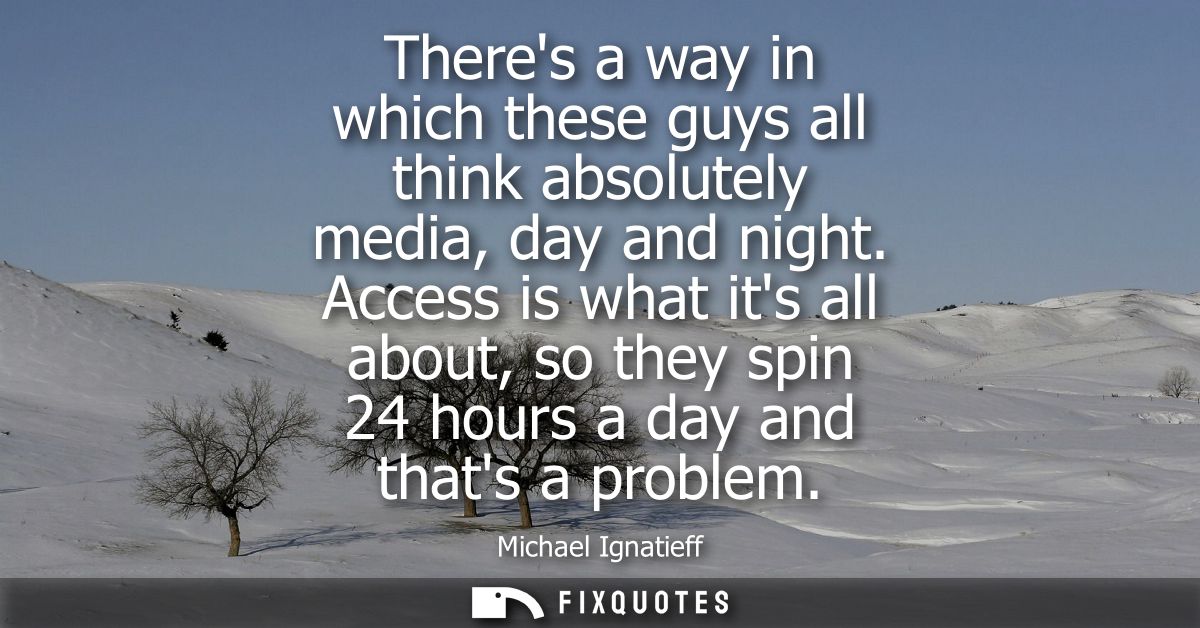Theres a way in which these guys all think absolutely media, day and night. Access is what its all about, so they spin 2