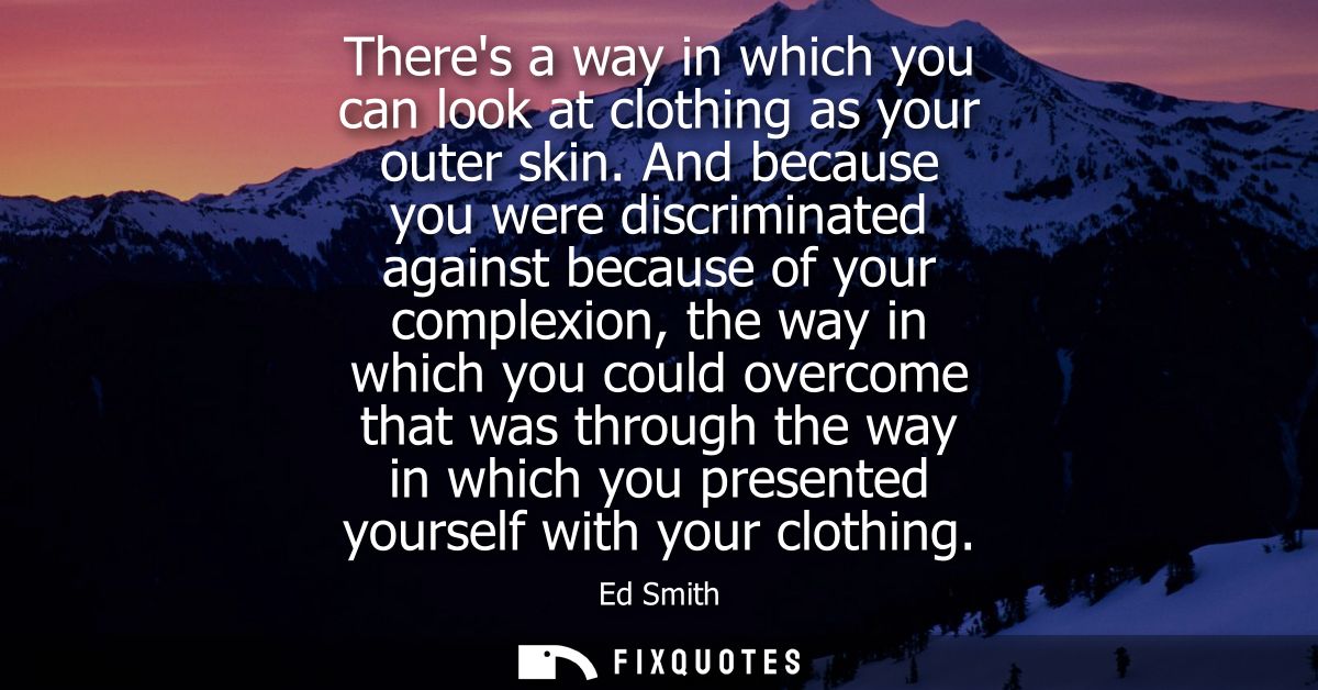 Theres a way in which you can look at clothing as your outer skin. And because you were discriminated against because of