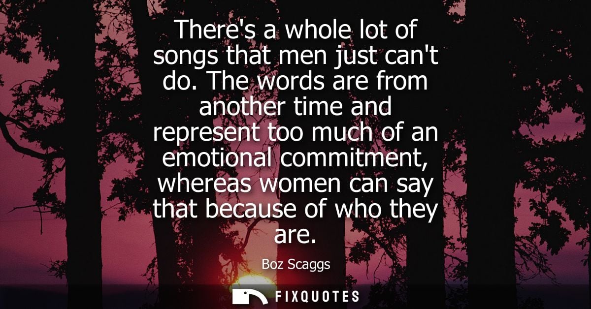 Theres a whole lot of songs that men just cant do. The words are from another time and represent too much of an emotiona