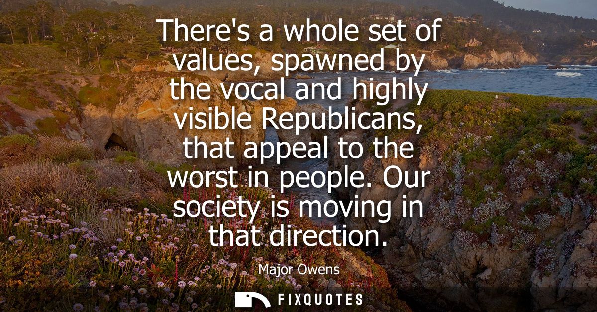 Theres a whole set of values, spawned by the vocal and highly visible Republicans, that appeal to the worst in people. O