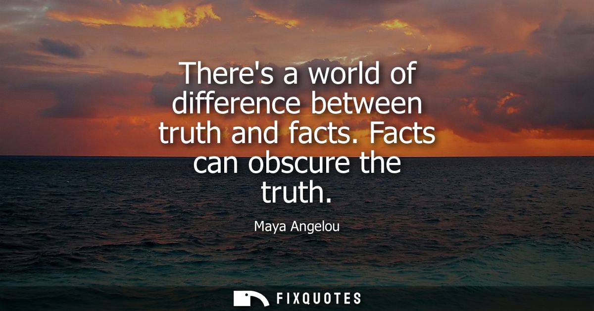 Theres a world of difference between truth and facts. Facts can obscure the truth
