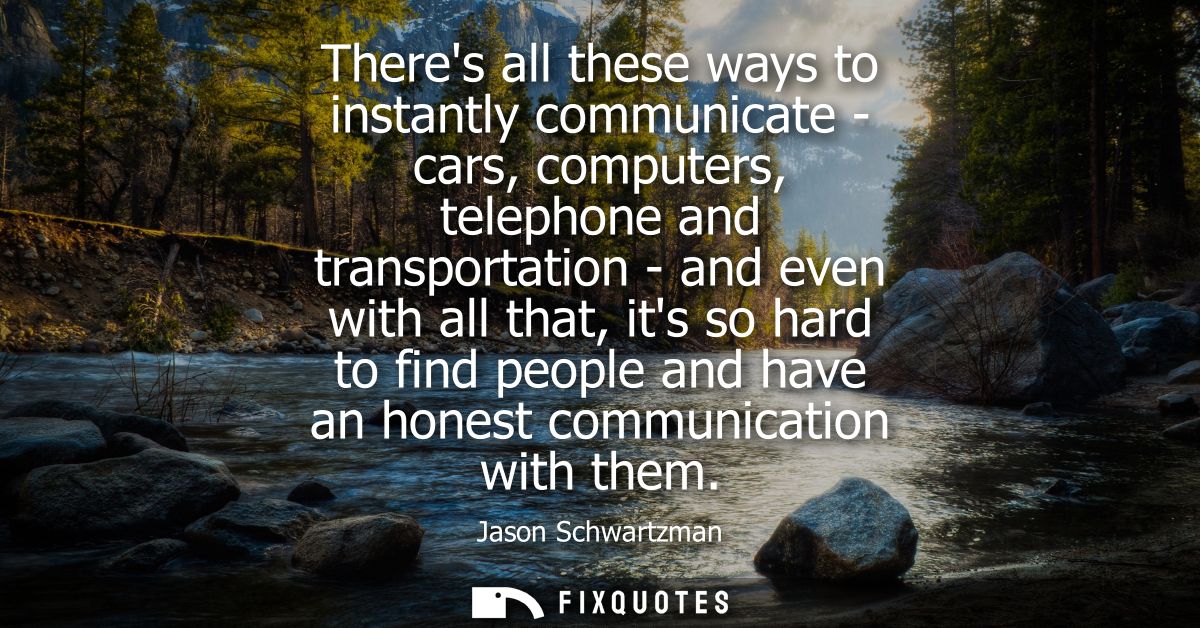 Theres all these ways to instantly communicate - cars, computers, telephone and transportation - and even with all that,