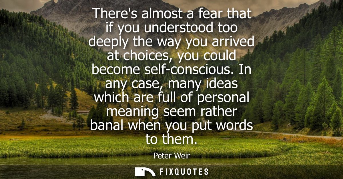 Theres almost a fear that if you understood too deeply the way you arrived at choices, you could become self-conscious.