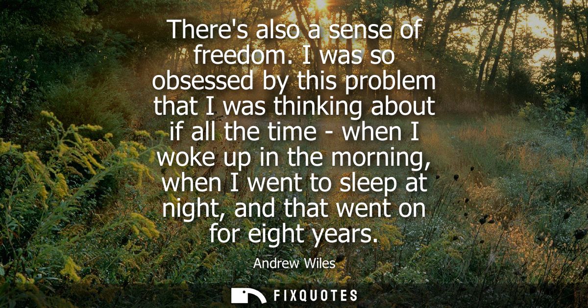 Theres also a sense of freedom. I was so obsessed by this problem that I was thinking about if all the time - when I wok