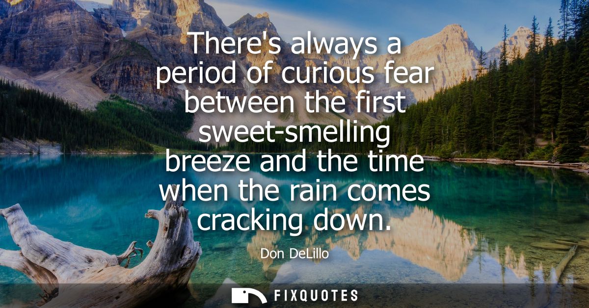 Theres always a period of curious fear between the first sweet-smelling breeze and the time when the rain comes cracking