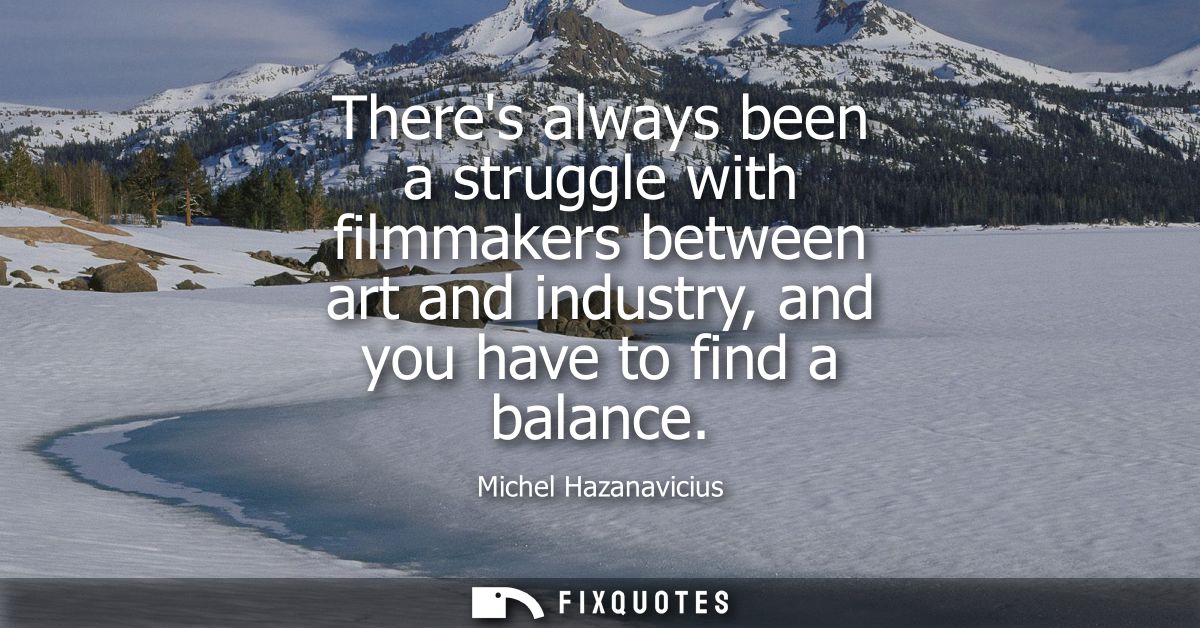 Theres always been a struggle with filmmakers between art and industry, and you have to find a balance