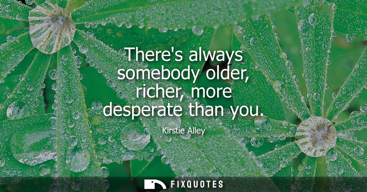 Theres always somebody older, richer, more desperate than you