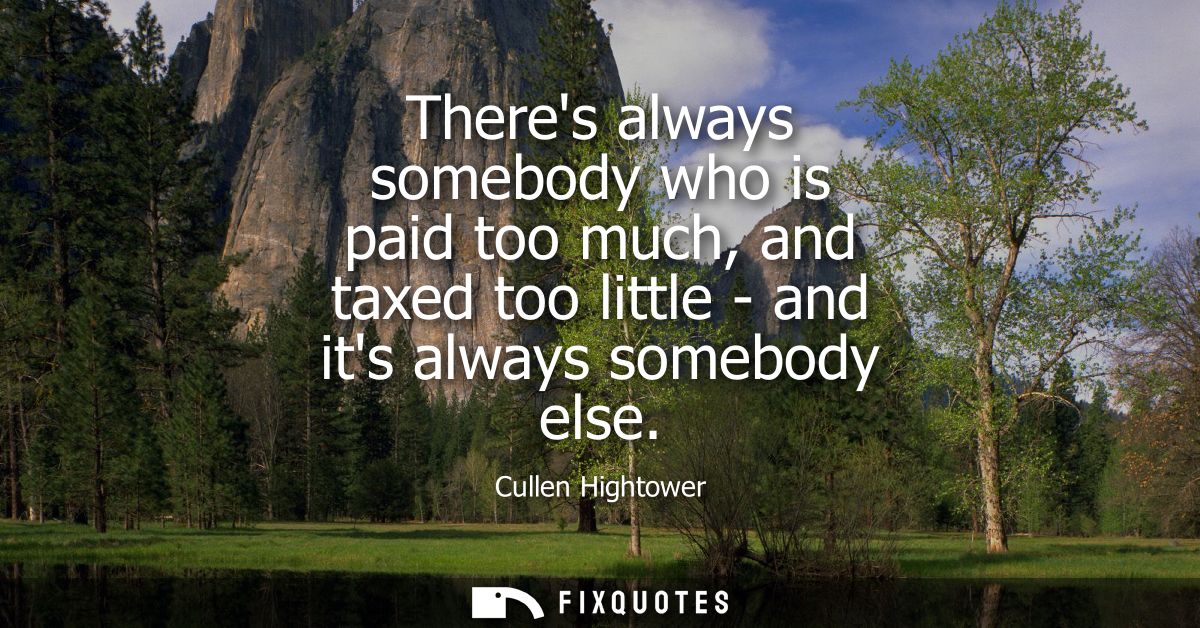 Theres always somebody who is paid too much, and taxed too little - and its always somebody else