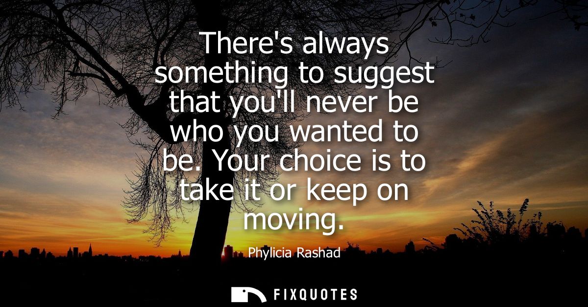 Theres always something to suggest that youll never be who you wanted to be. Your choice is to take it or keep on moving