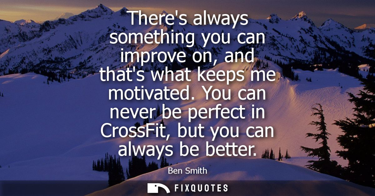 Theres always something you can improve on, and thats what keeps me motivated. You can never be perfect in CrossFit, but