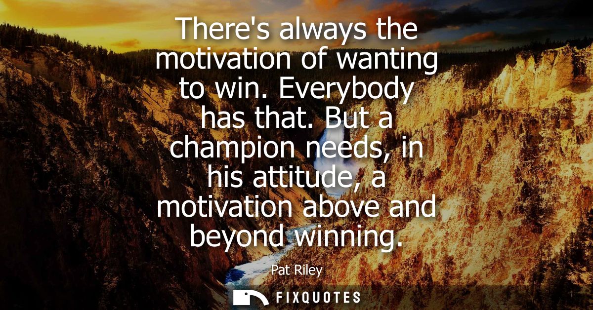 Theres always the motivation of wanting to win. Everybody has that. But a champion needs, in his attitude, a motivation 