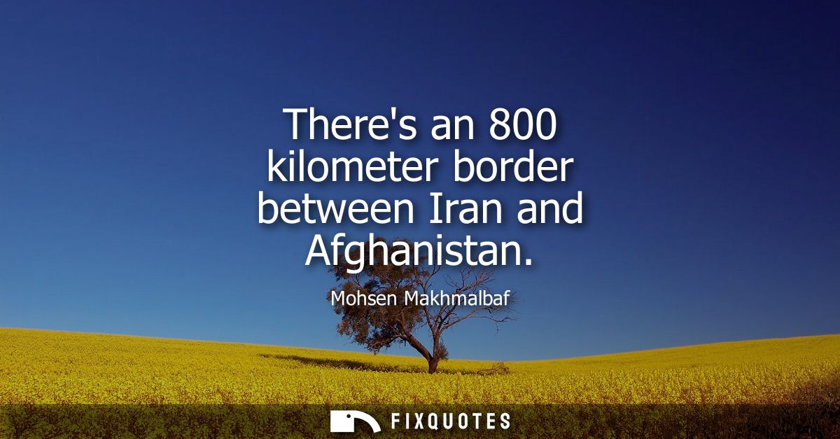 Theres an 800 kilometer border between Iran and Afghanistan