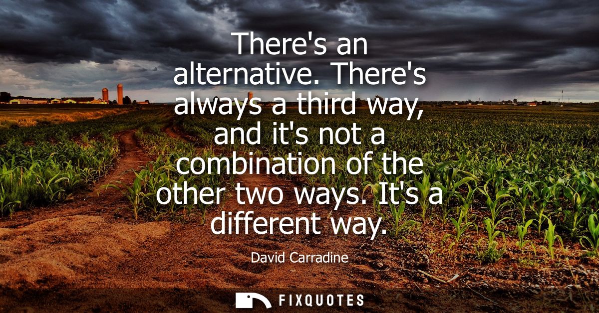 Theres an alternative. Theres always a third way, and its not a combination of the other two ways. Its a different way