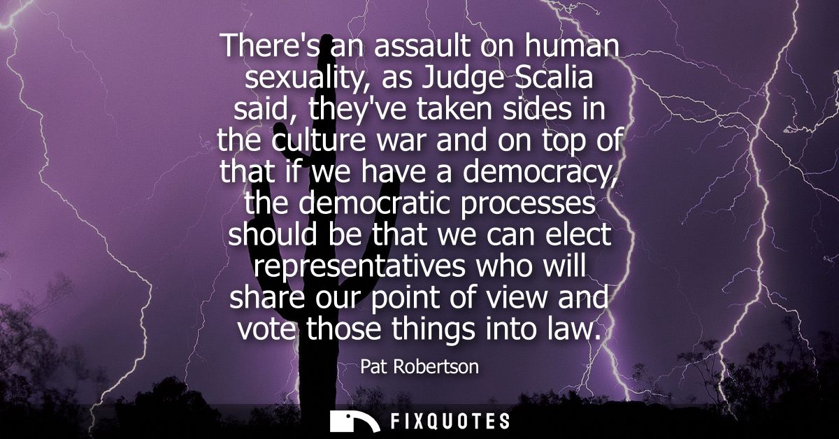 Theres an assault on human sexuality, as Judge Scalia said, theyve taken sides in the culture war and on top of that if 