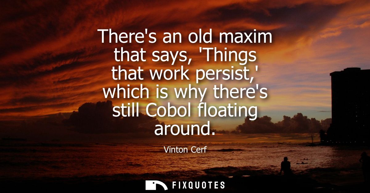 Theres an old maxim that says, Things that work persist, which is why theres still Cobol floating around